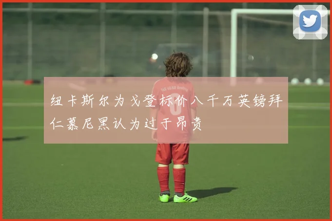 纽卡斯尔为戈登标价八千万英镑拜仁慕尼黑认为过于昂贵