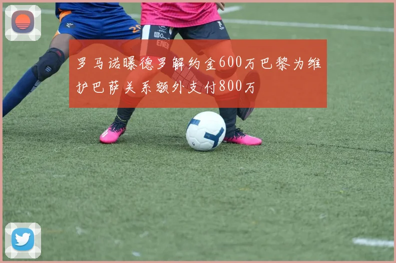 罗马诺曝德罗解约金600万巴黎为维护巴萨关系额外支付800万