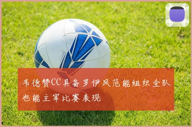 韦德赞CC具备罗伊风范能组织全队也能主宰比赛表现
