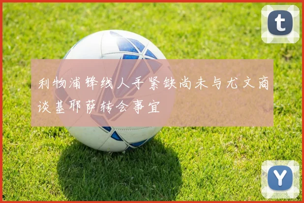 利物浦锋线人手紧缺尚未与尤文商谈基耶萨转会事宜