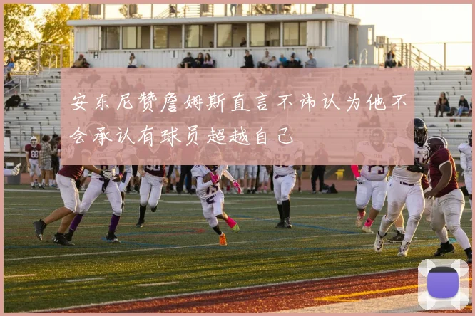 安东尼赞詹姆斯直言不讳认为他不会承认有球员超越自己