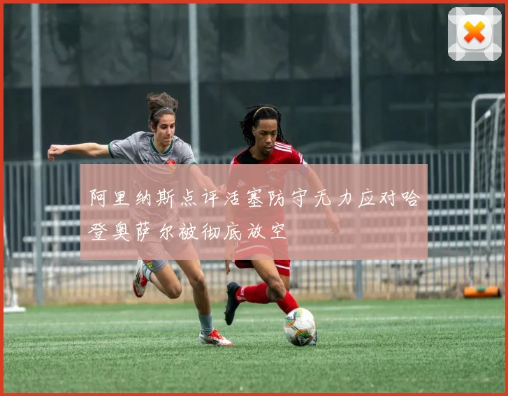 阿里纳斯点评活塞防守无力应对哈登奥萨尔被彻底放空