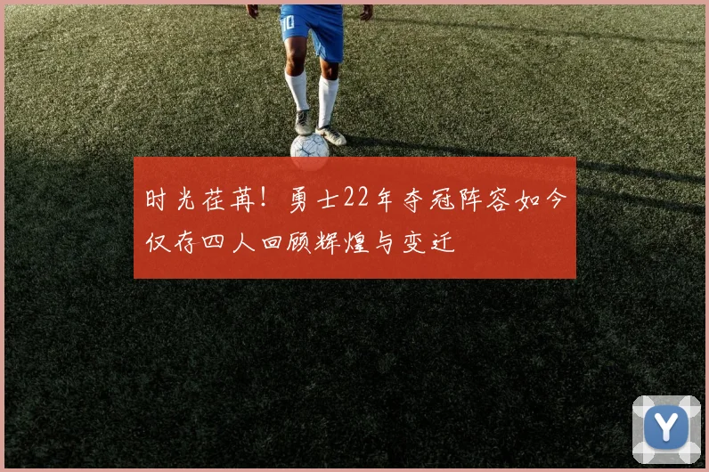 时光荏苒！勇士22年夺冠阵容如今仅存四人回顾辉煌与变迁