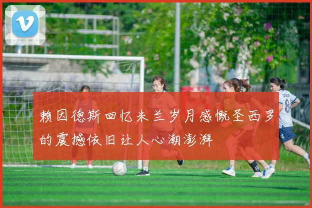 赖因德斯回忆米兰岁月感慨圣西罗的震撼依旧让人心潮澎湃