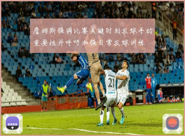 詹姆斯强调比赛关键时刻发球手的重要性并呼吁加强日常发球训练