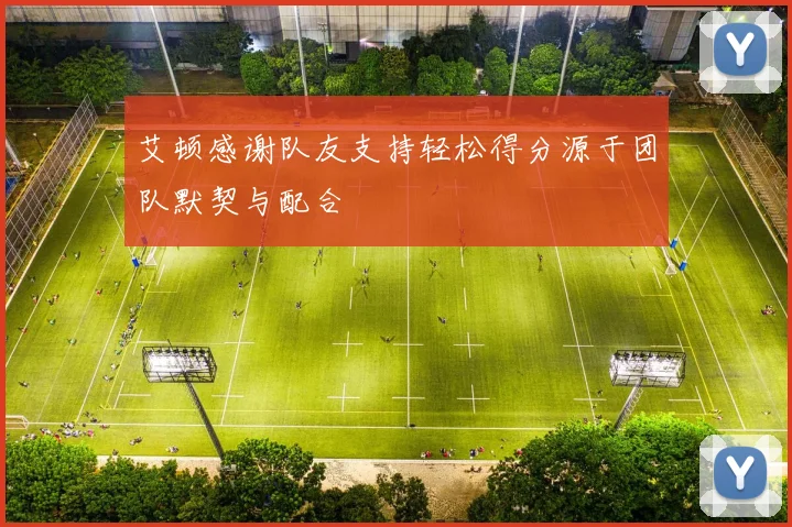 艾顿感谢队友支持轻松得分源于团队默契与配合