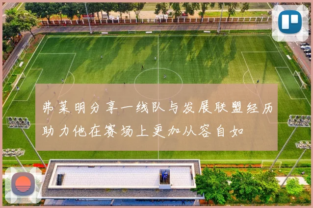 弗莱明分享一线队与发展联盟经历助力他在赛场上更加从容自如