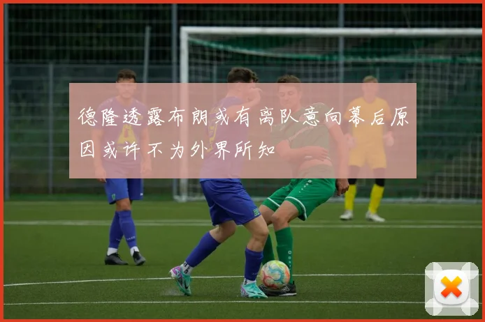 德隆透露布朗或有离队意向幕后原因或许不为外界所知