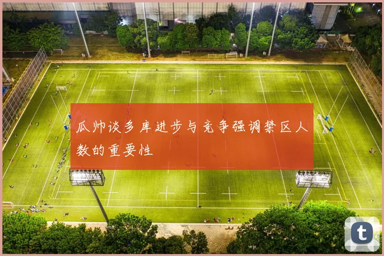 瓜帅谈多库进步与竞争强调禁区人数的重要性