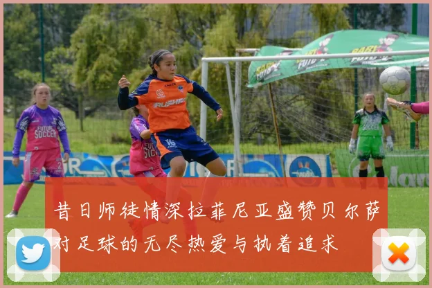 昔日师徒情深拉菲尼亚盛赞贝尔萨对足球的无尽热爱与执着追求