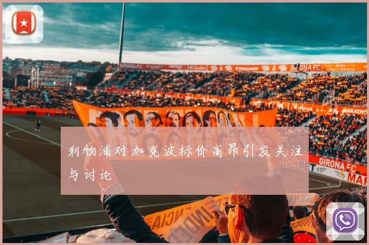 利物浦对加克波标价高昂引发关注与讨论