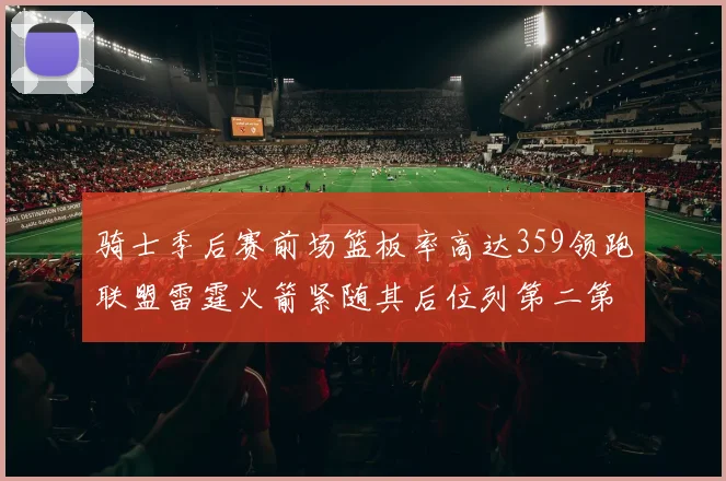 骑士季后赛前场篮板率高达359领跑联盟雷霆火箭紧随其后位列第二第三