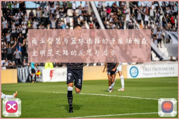 商业智慧与篮球选择的矛盾杨瀚森全明星之路的反思与启示