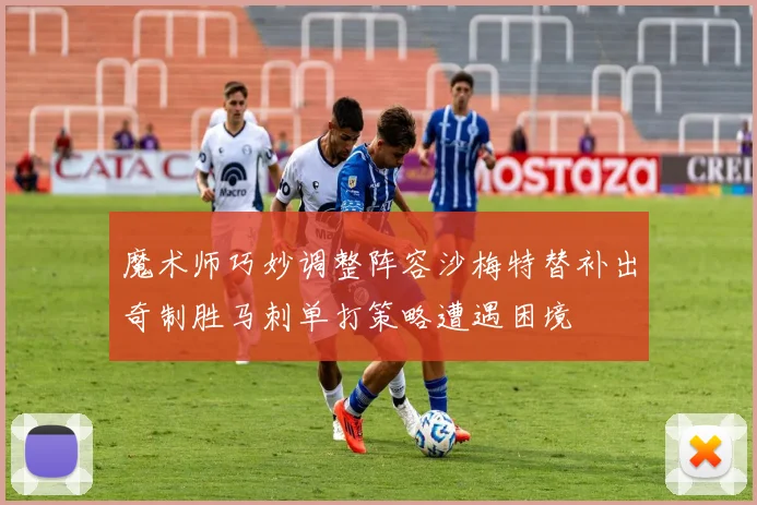 魔术师巧妙调整阵容沙梅特替补出奇制胜马刺单打策略遭遇困境